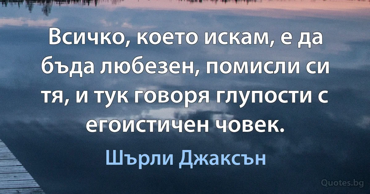 Всичко, което искам, е да бъда любезен, помисли си тя, и тук говоря глупости с егоистичен човек. (Шърли Джаксън)