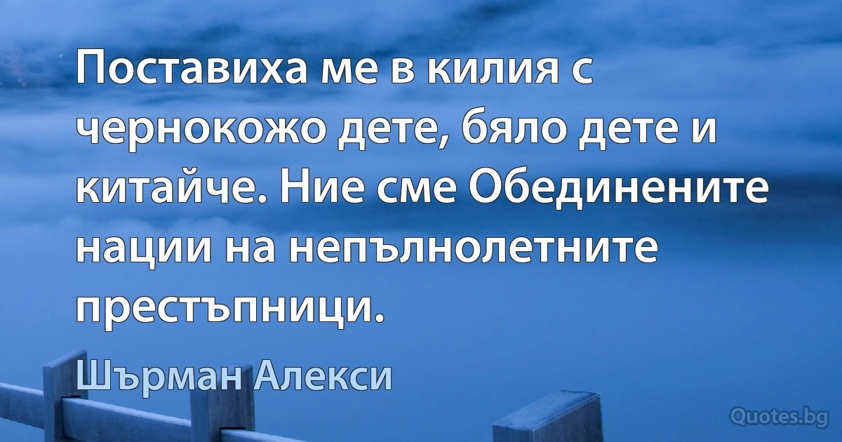 Поставиха ме в килия с чернокожо дете, бяло дете и китайче. Ние сме Обединените нации на непълнолетните престъпници. (Шърман Алекси)