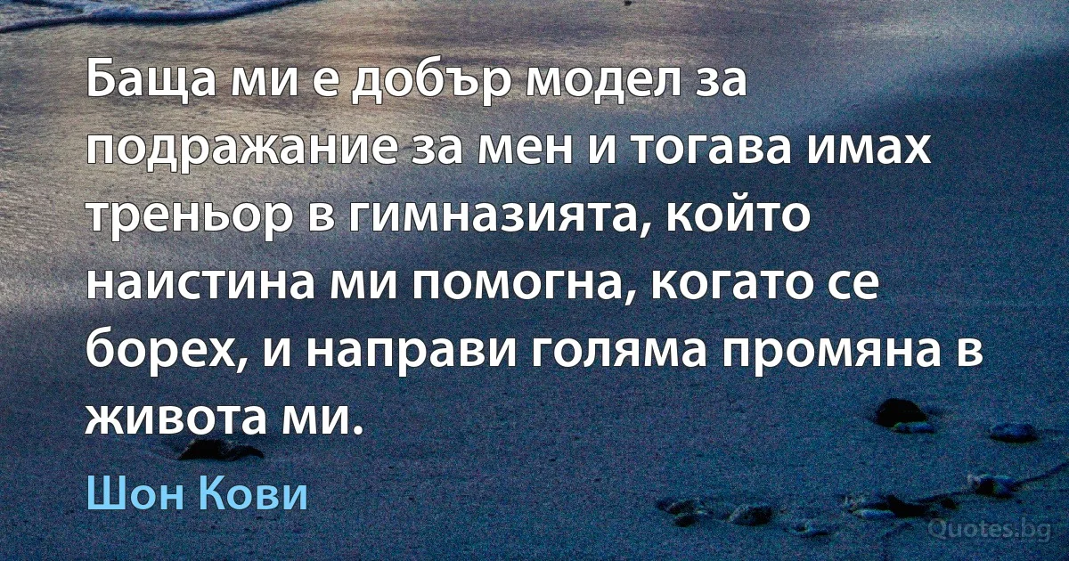 Баща ми е добър модел за подражание за мен и тогава имах треньор в гимназията, който наистина ми помогна, когато се борех, и направи голяма промяна в живота ми. (Шон Кови)