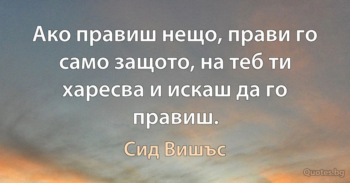 Ако правиш нещо, прави го само защото, на теб ти харесва и искаш да го правиш. (Сид Вишъс)