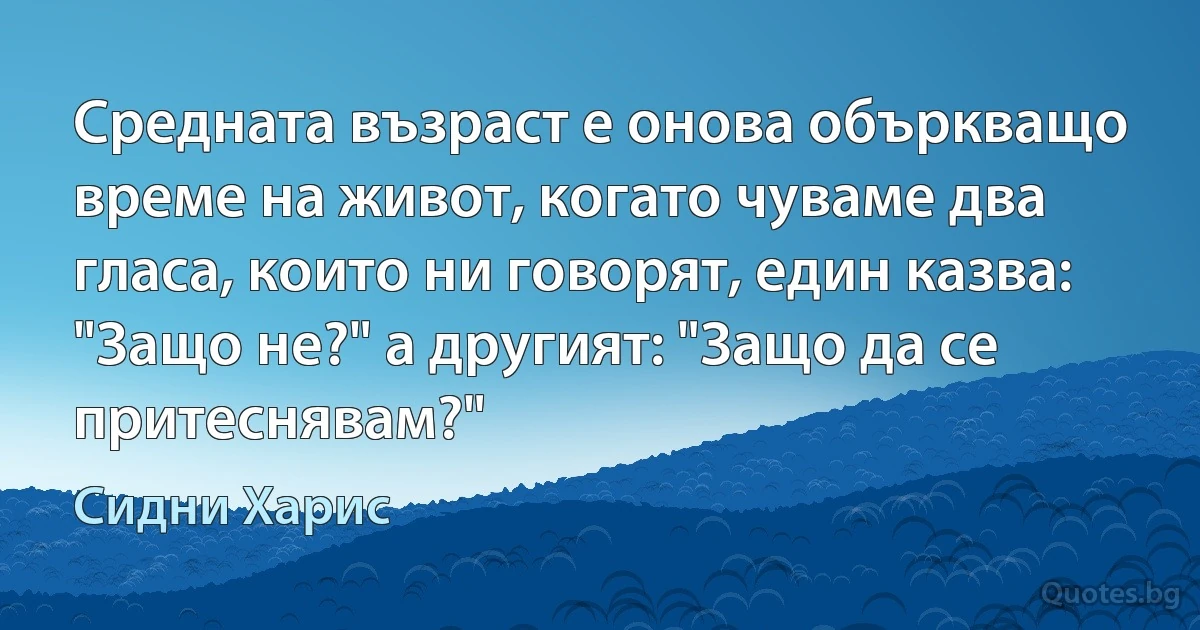 Средната възраст е онова объркващо време на живот, когато чуваме два гласа, които ни говорят, един казва: "Защо не?" а другият: "Защо да се притеснявам?" (Сидни Харис)