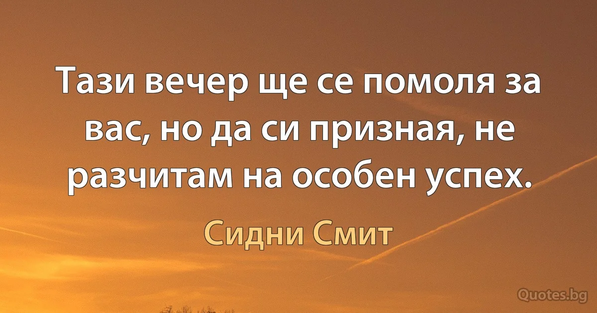 Тази вечер ще се помоля за вас, но да си призная, не разчитам на особен успех. (Сидни Смит)