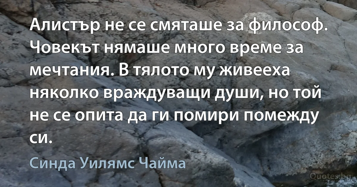 Алистър не се смяташе за философ. Човекът нямаше много време за мечтания. В тялото му живееха няколко враждуващи души, но той не се опита да ги помири помежду си. (Синда Уилямс Чайма)