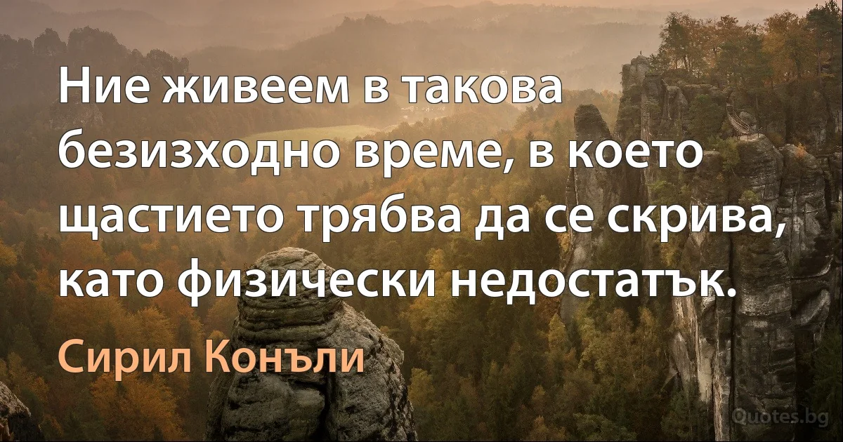 Ние живеем в такова безизходно време, в което щастието трябва да се скрива, като физически недостатък. (Сирил Конъли)