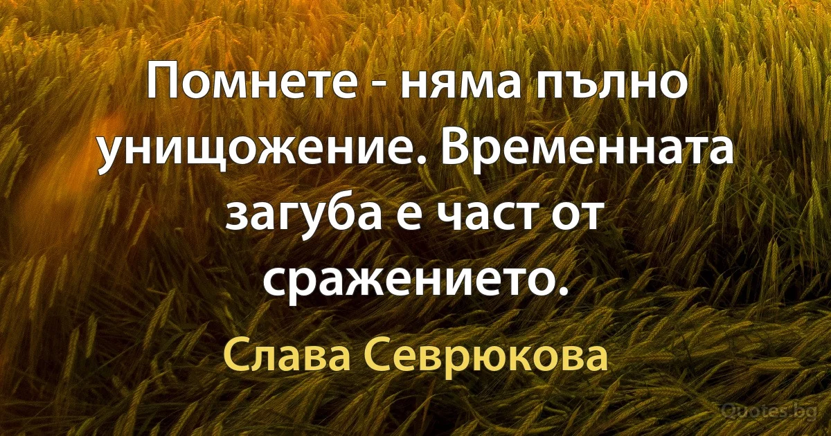 Помнете - няма пълно унищожение. Временната загуба е част от сражението. (Слава Севрюкова)