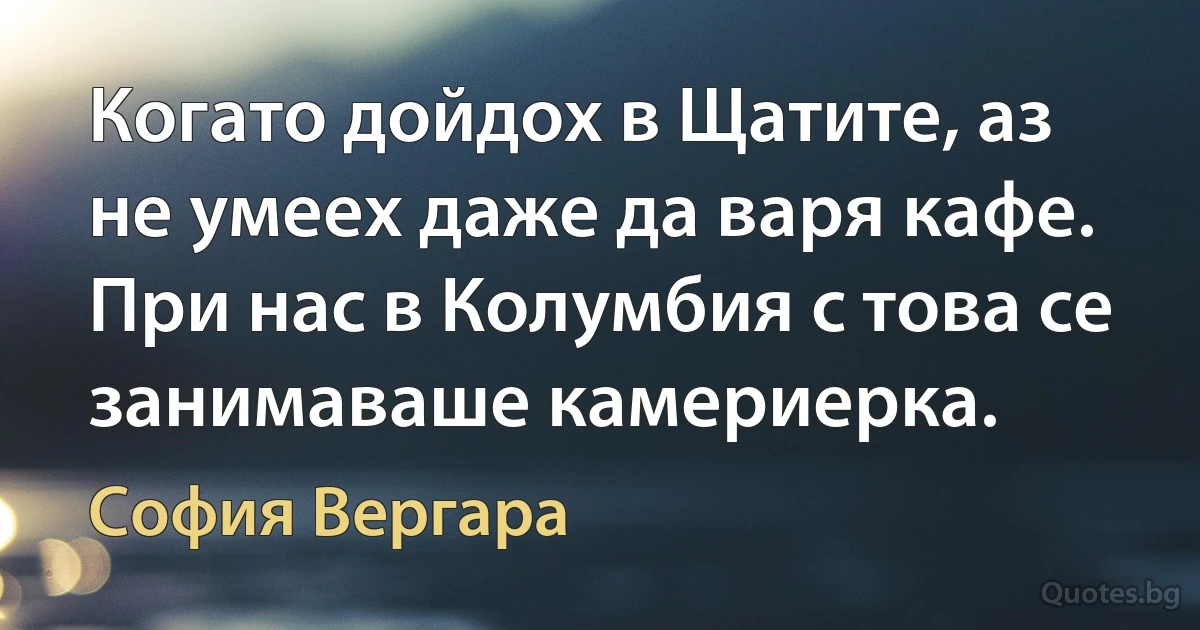 Когато дойдох в Щатите, аз не умеех даже да варя кафе. При нас в Колумбия с това се занимаваше камериерка. (София Вергара)