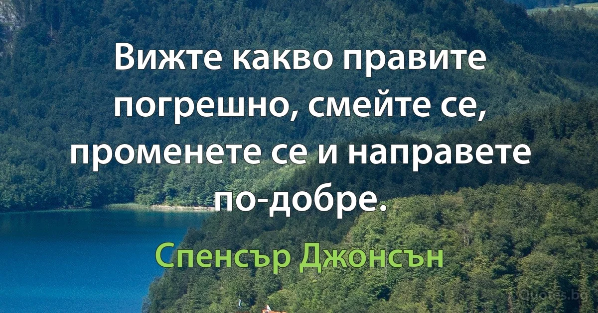 Вижте какво правите погрешно, смейте се, променете се и направете по-добре. (Спенсър Джонсън)