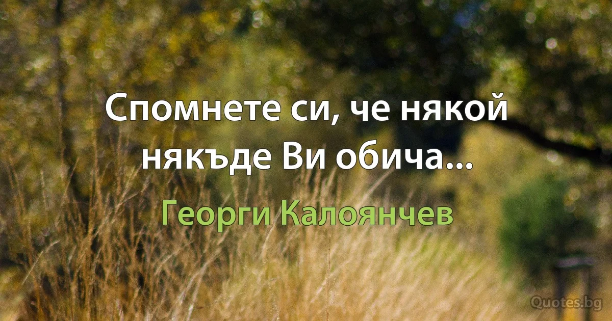 Спомнете си, че някой някъде Ви обича... (Георги Калоянчев)