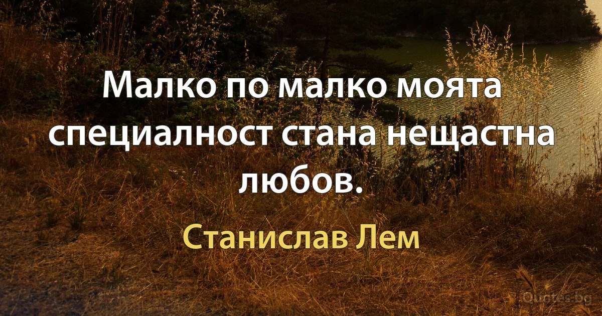 Малко по малко моята специалност стана нещастна любов. (Станислав Лем)