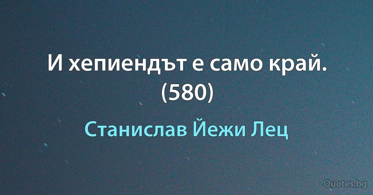 И хепиендът е само край. (580) (Станислав Йежи Лец)