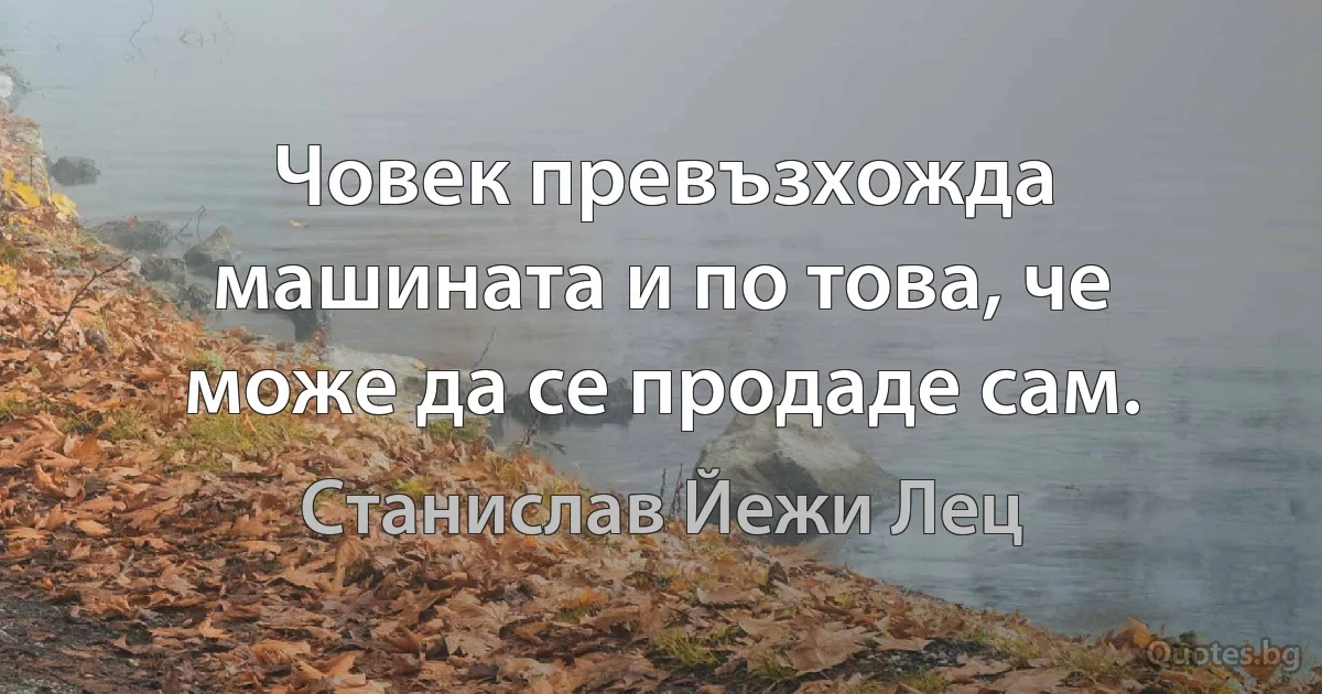 Човек превъзхожда машината и по това, че може да се продаде сам. (Станислав Йежи Лец)