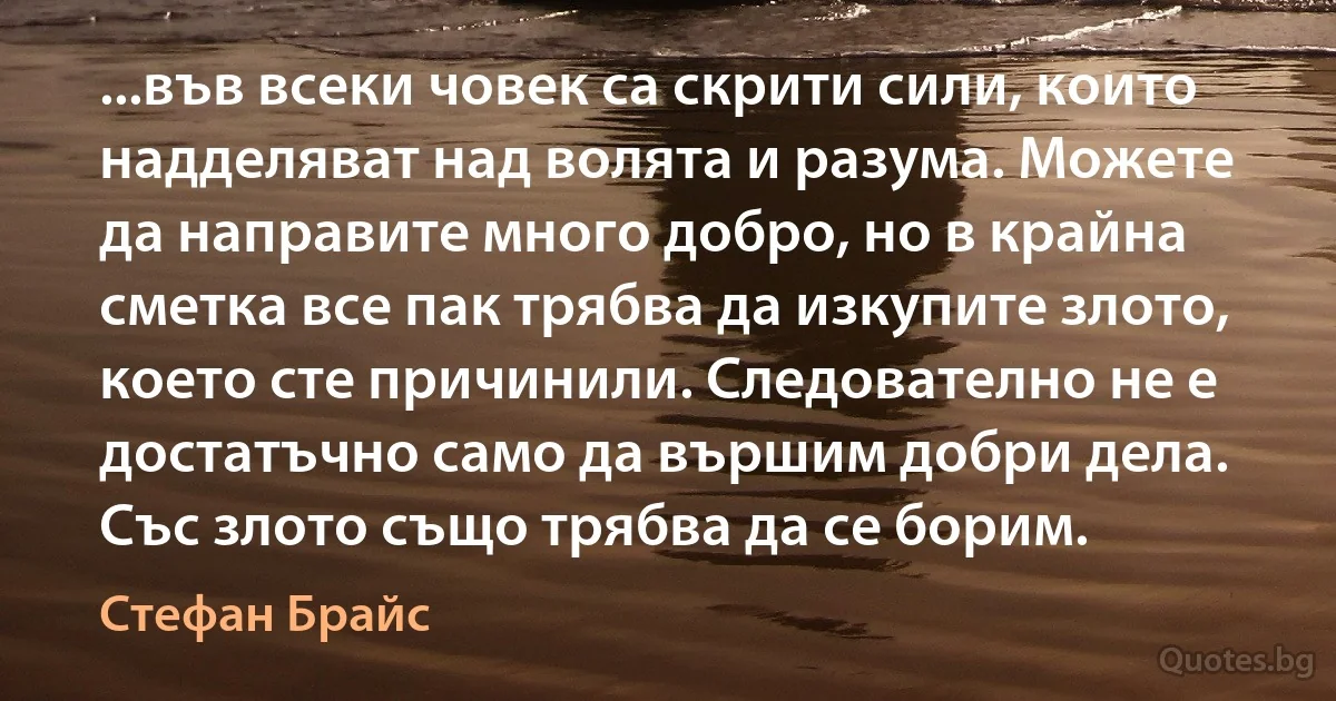 ...във всеки човек са скрити сили, които надделяват над волята и разума. Можете да направите много добро, но в крайна сметка все пак трябва да изкупите злото, което сте причинили. Следователно не е достатъчно само да вършим добри дела. Със злото също трябва да се борим. (Стефан Брайс)