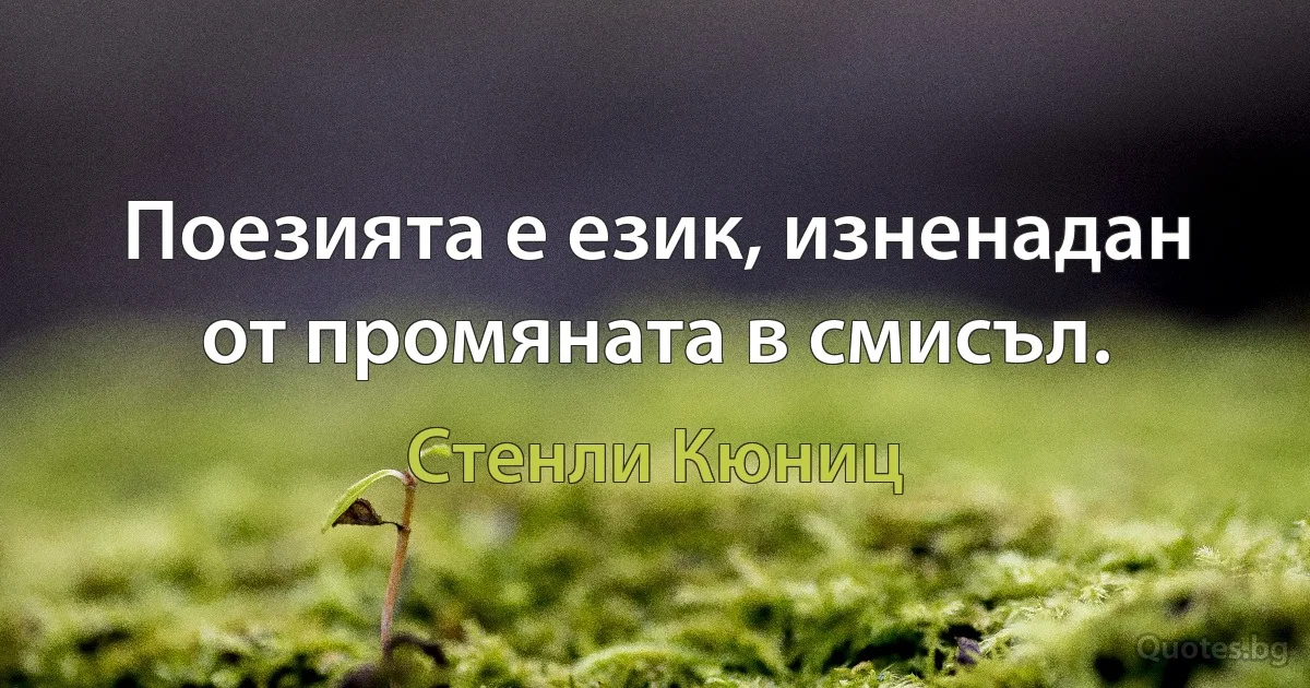 Поезията е език, изненадан от промяната в смисъл. (Стенли Кюниц)