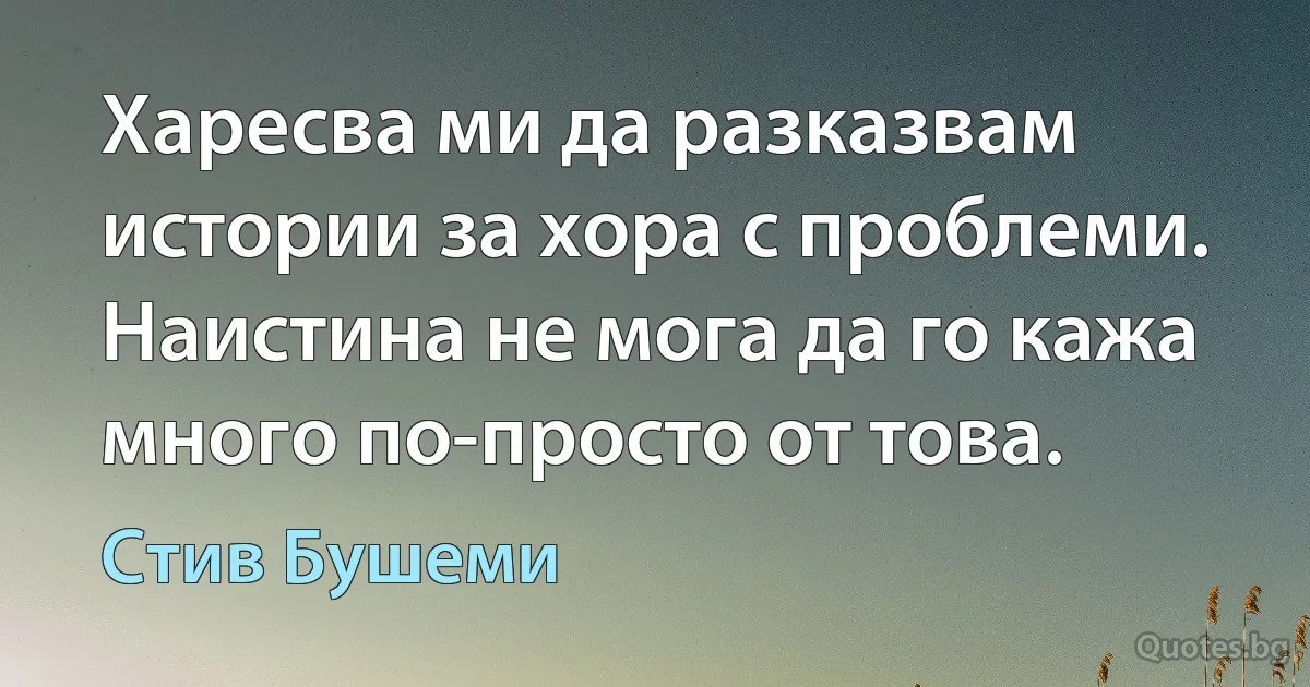 Харесва ми да разказвам истории за хора с проблеми. Наистина не мога да го кажа много по-просто от това. (Стив Бушеми)