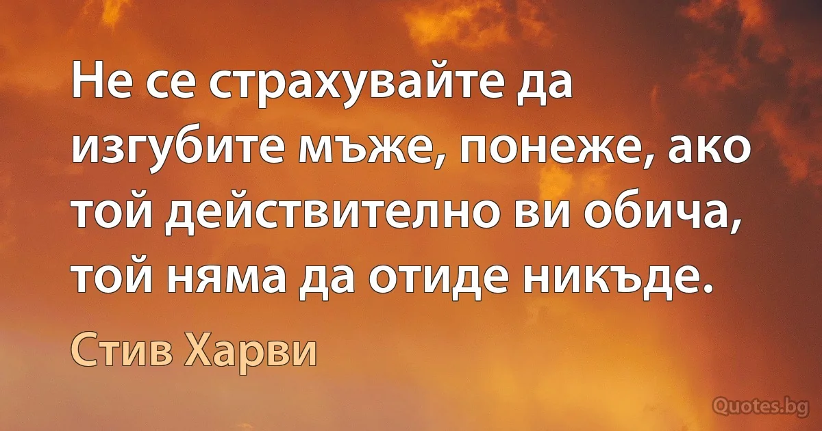 Не се страхувайте да изгубите мъже, понеже, ако той действително ви обича, той няма да отиде никъде. (Стив Харви)