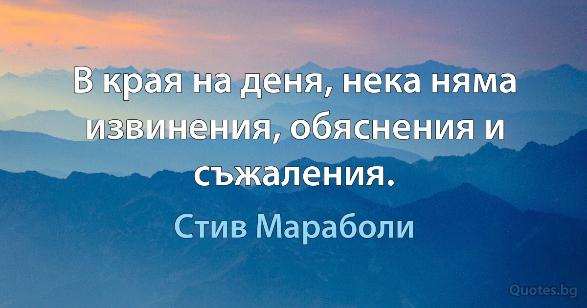 В края на деня, нека няма извинения, обяснения и съжаления. (Стив Мараболи)