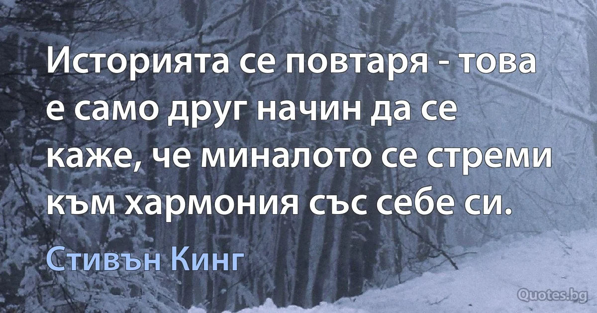 Историята се повтаря - това е само друг начин да се каже, че миналото се стреми към хармония със себе си. (Стивън Кинг)