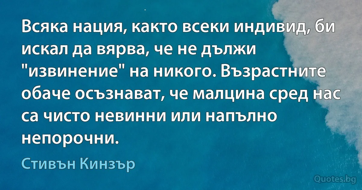 Всяка нация, както всеки индивид, би искал да вярва, че не дължи "извинение" на никого. Възрастните обаче осъзнават, че малцина сред нас са чисто невинни или напълно непорочни. (Стивън Кинзър)