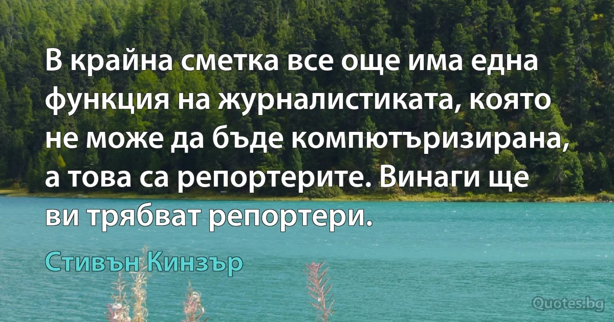 В крайна сметка все още има една функция на журналистиката, която не може да бъде компютъризирана, а това са репортерите. Винаги ще ви трябват репортери. (Стивън Кинзър)