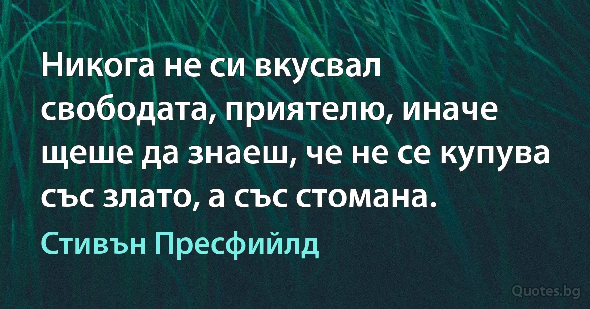 Никога не си вкусвал свободата, приятелю, иначе щеше да знаеш, че не се купува със злато, а със стомана. (Стивън Пресфийлд)