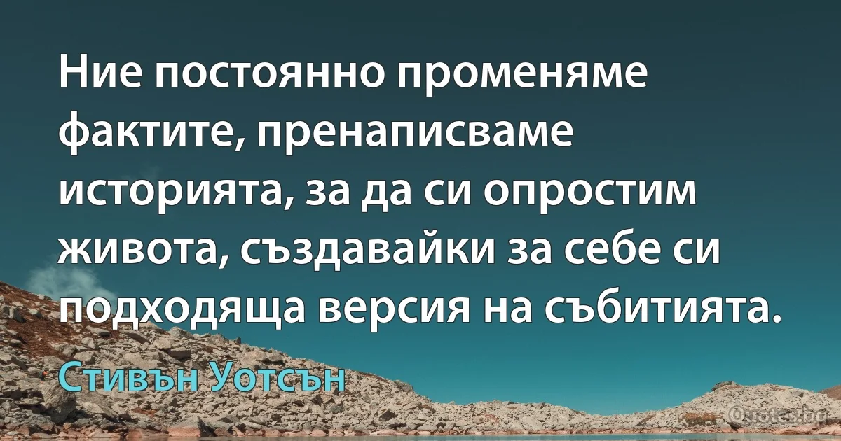 Ние постоянно променяме фактите, пренаписваме историята, за да си опростим живота, създавайки за себе си подходяща версия на събитията. (Стивън Уотсън)