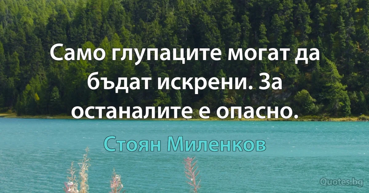 Само глупаците могат да бъдат искрени. За останалите е опасно. (Стоян Миленков)