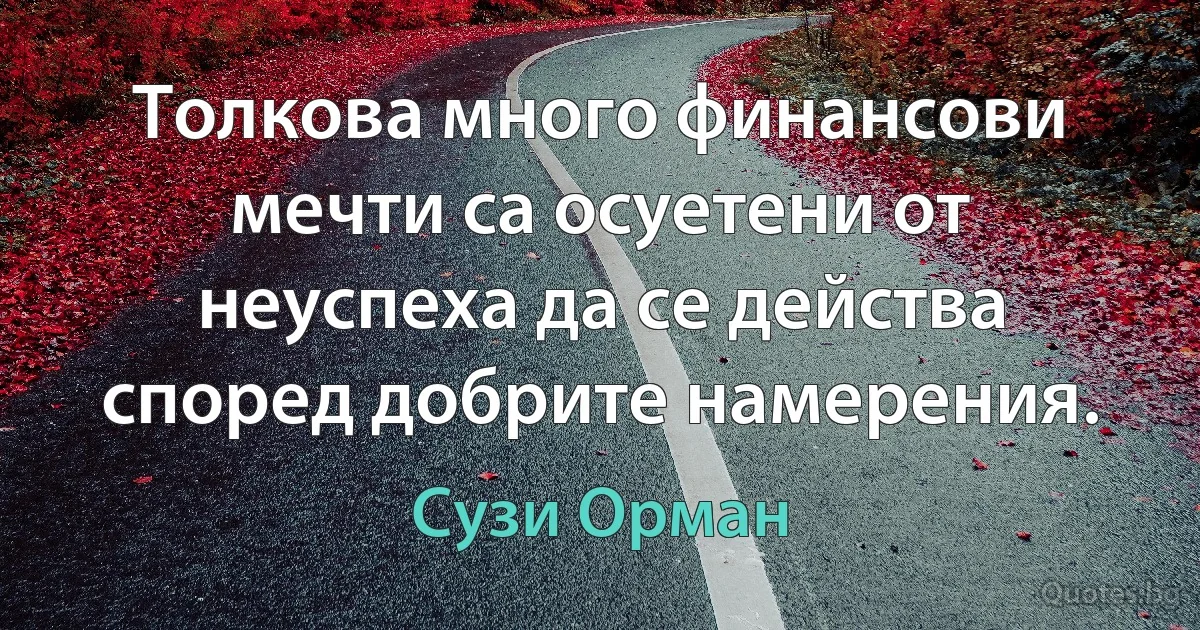 Толкова много финансови мечти са осуетени от неуспеха да се действа според добрите намерения. (Сузи Орман)