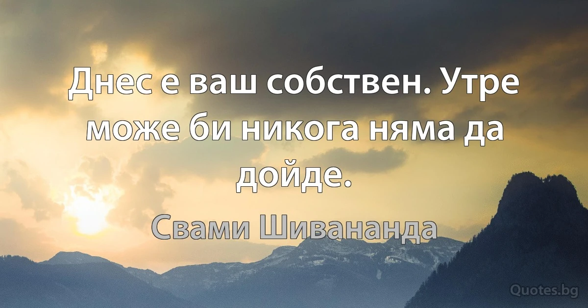 Днес е ваш собствен. Утре може би никога няма да дойде. (Свами Шивананда)