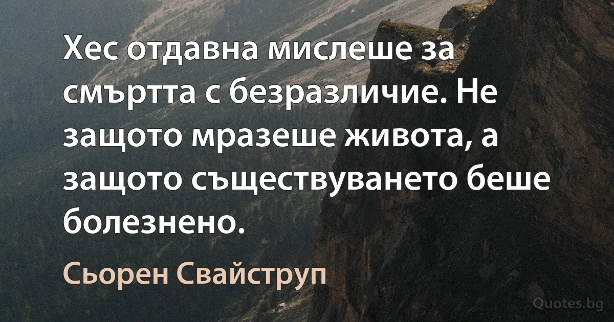 Хес отдавна мислеше за смъртта с безразличие. Не защото мразеше живота, а защото съществуването беше болезнено. (Сьорен Свайструп)