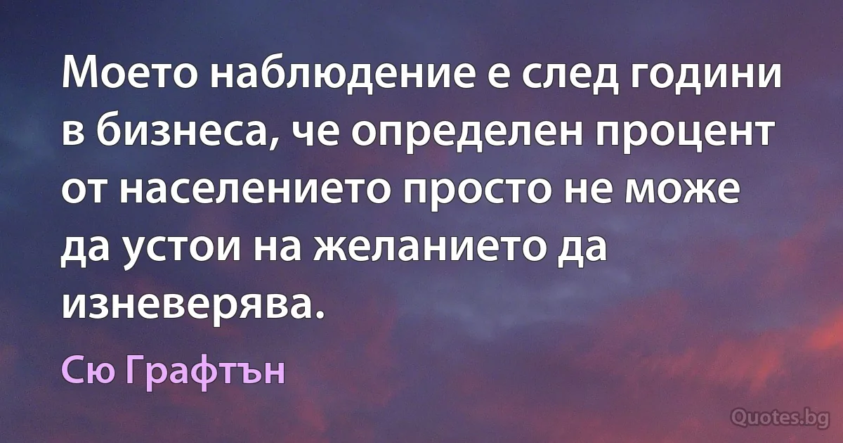 Моето наблюдение е след години в бизнеса, че определен процент от населението просто не може да устои на желанието да изневерява. (Сю Графтън)