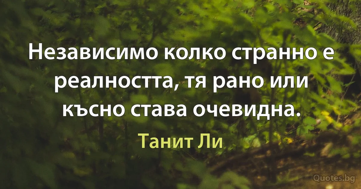 Независимо колко странно е реалността, тя рано или късно става очевидна. (Танит Ли)