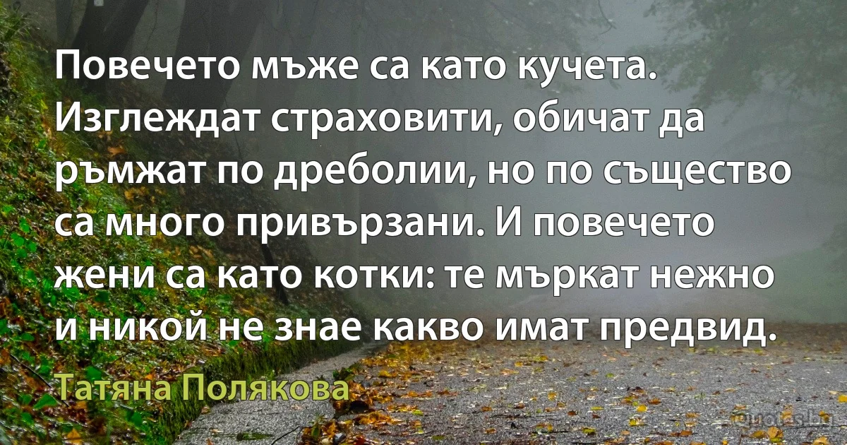 Повечето мъже са като кучета. Изглеждат страховити, обичат да ръмжат по дреболии, но по същество са много привързани. И повечето жени са като котки: те мъркат нежно и никой не знае какво имат предвид. (Татяна Полякова)