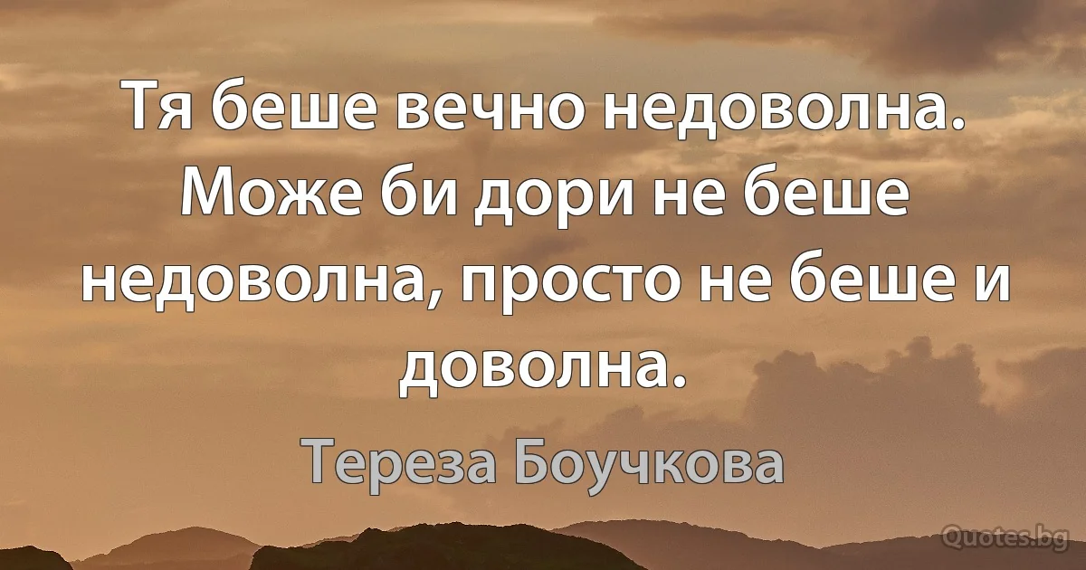 Тя беше вечно недоволна. Може би дори не беше недоволна, просто не беше и доволна. (Тереза Боучкова)