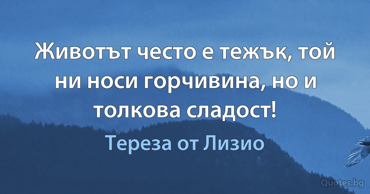 Животът често е тежък, той ни носи горчивина, но и толкова сладост! (Тереза от Лизио)