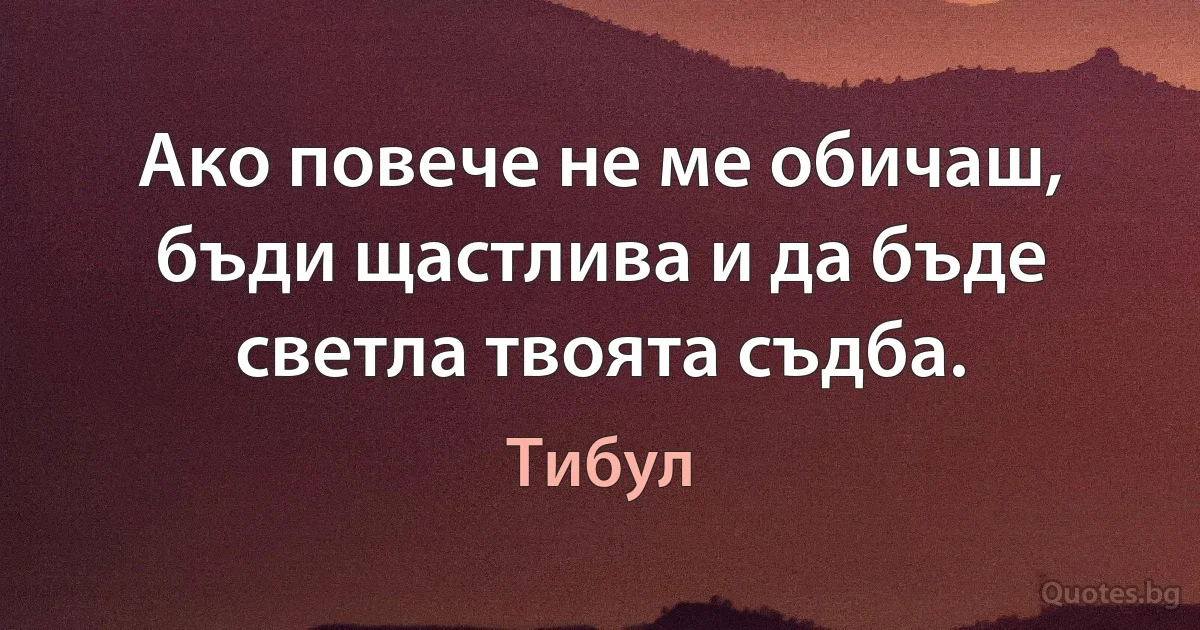 Ако повече не ме обичаш, бъди щастлива и да бъде светла твоята съдба. (Тибул)