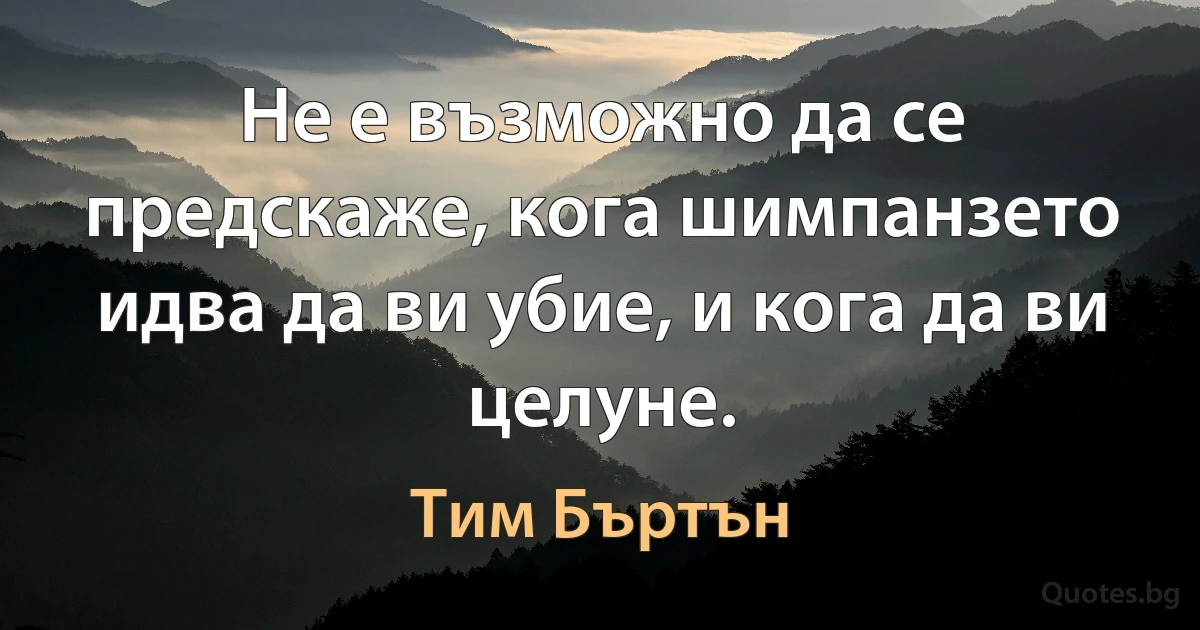 Не е възможно да се предскаже, кога шимпанзето идва да ви убие, и кога да ви целуне. (Тим Бъртън)