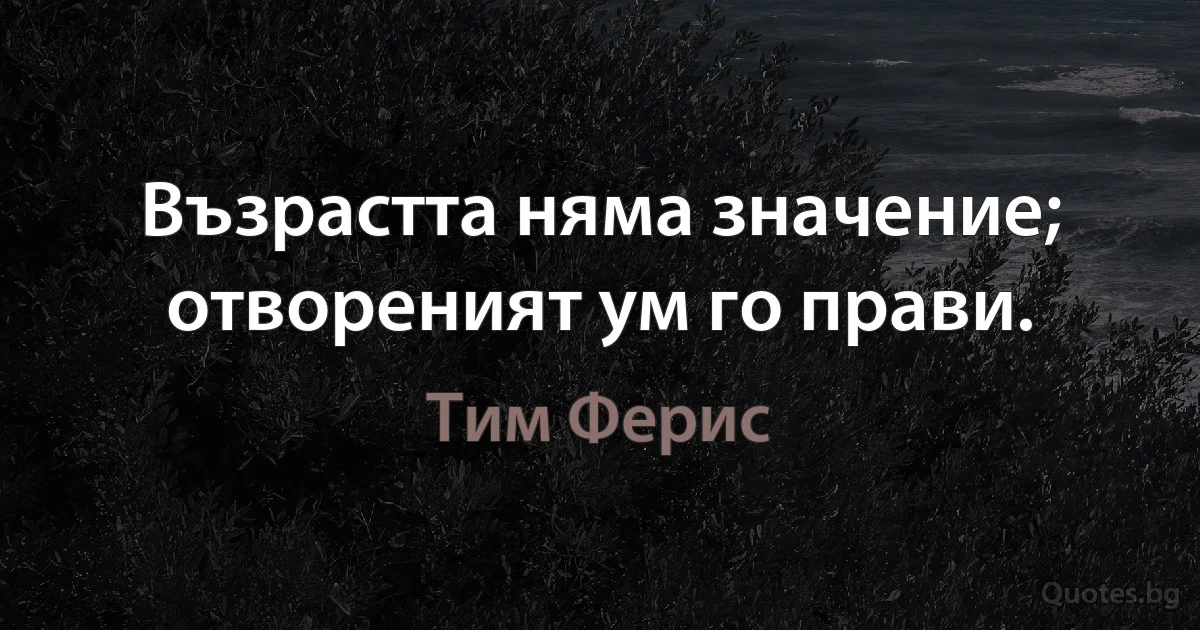 Възрастта няма значение; отвореният ум го прави. (Тим Ферис)