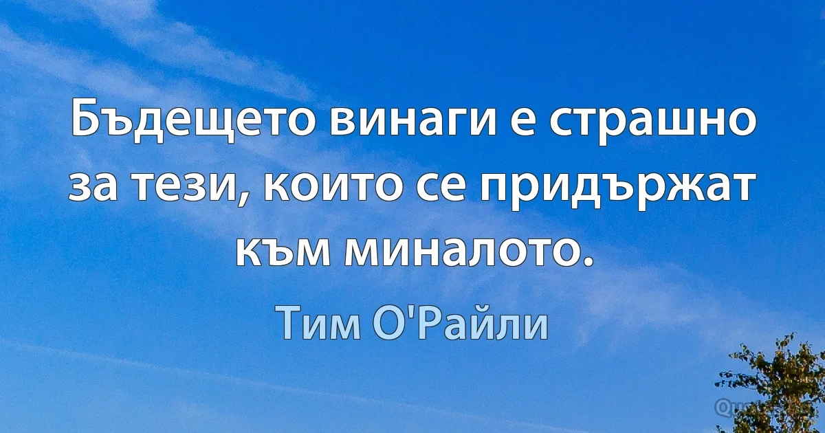 Бъдещето винаги е страшно за тези, които се придържат към миналото. (Тим О'Райли)