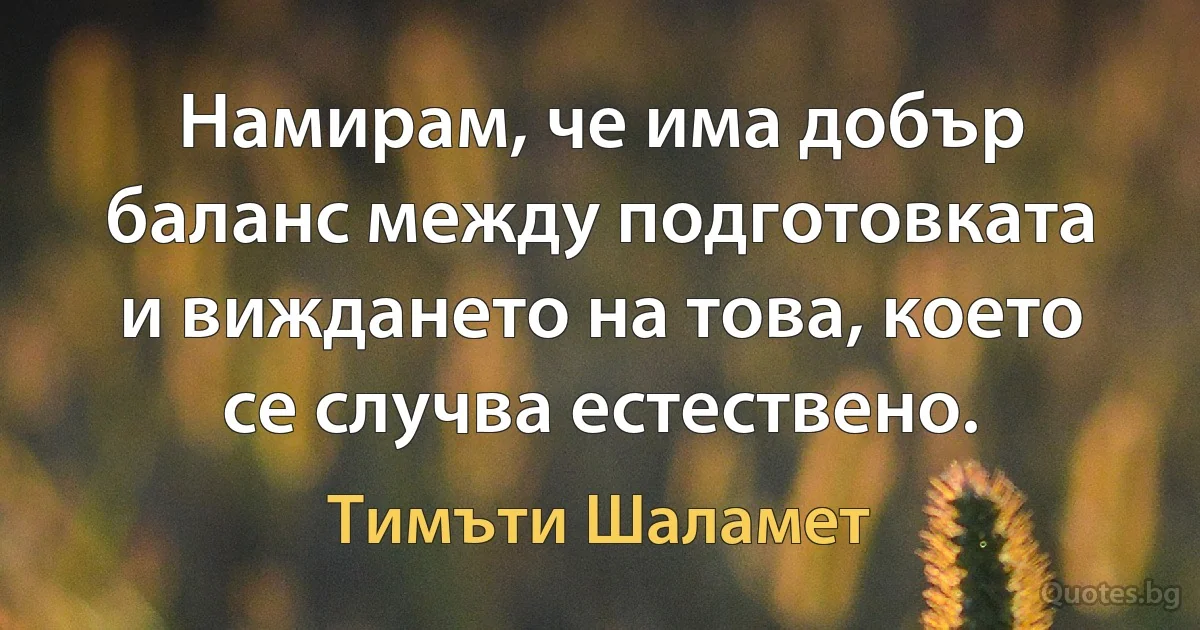 Намирам, че има добър баланс между подготовката и виждането на това, което се случва естествено. (Тимъти Шаламет)