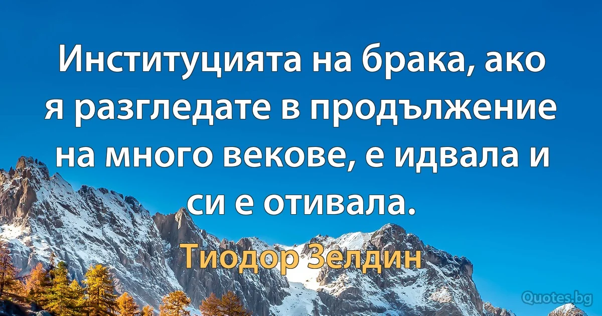 Институцията на брака, ако я разгледате в продължение на много векове, е идвала и си е отивала. (Тиодор Зелдин)