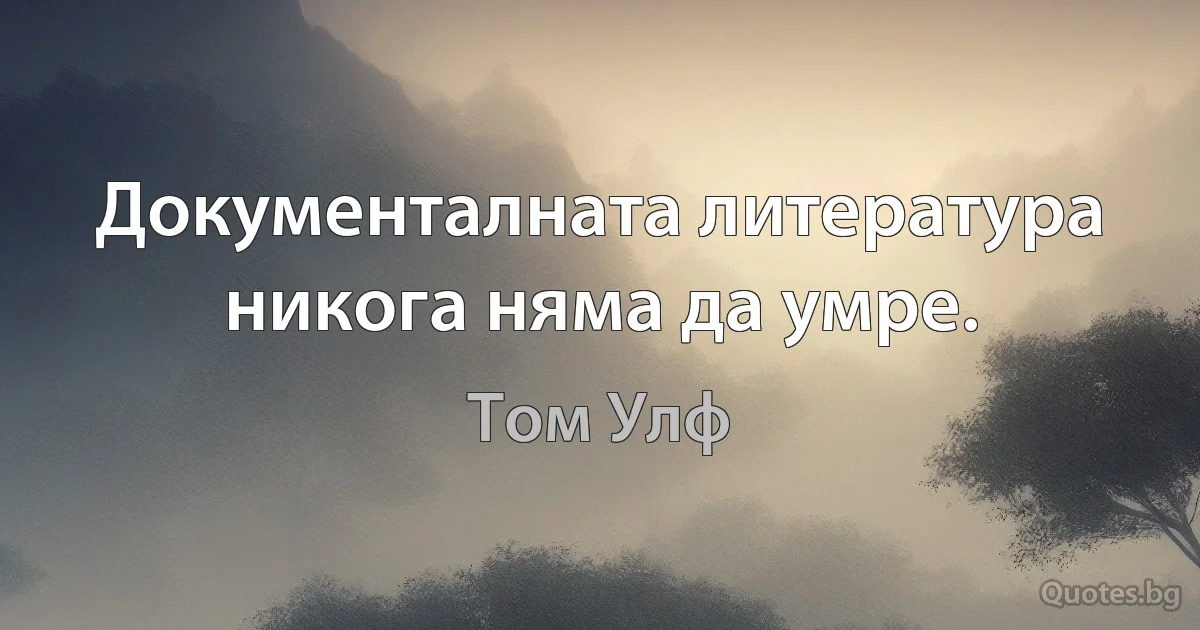 Документалната литература никога няма да умре. (Том Улф)