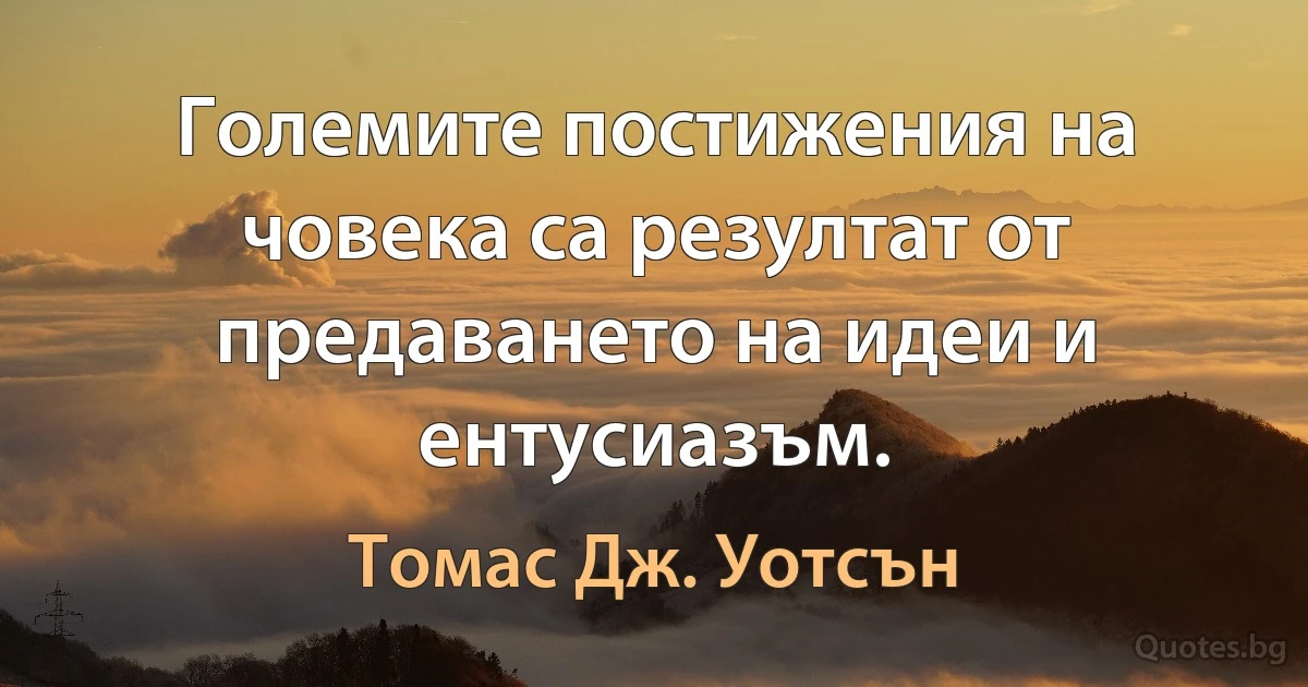 Големите постижения на човека са резултат от предаването на идеи и ентусиазъм. (Томас Дж. Уотсън)