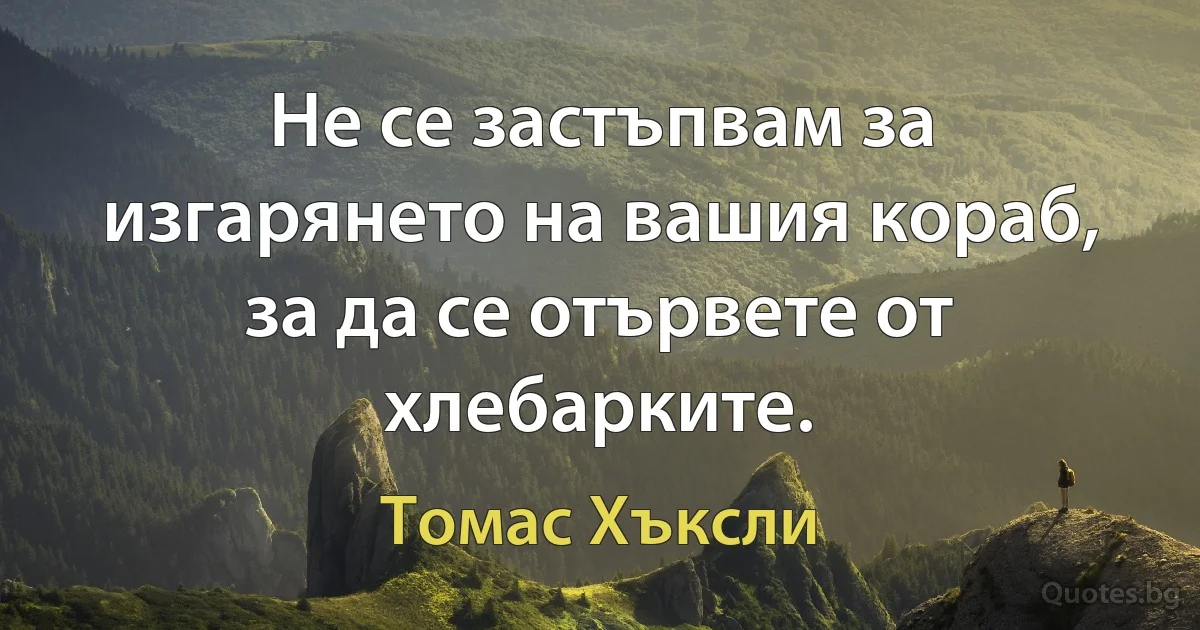 Не се застъпвам за изгарянето на вашия кораб, за да се отървете от хлебарките. (Томас Хъксли)