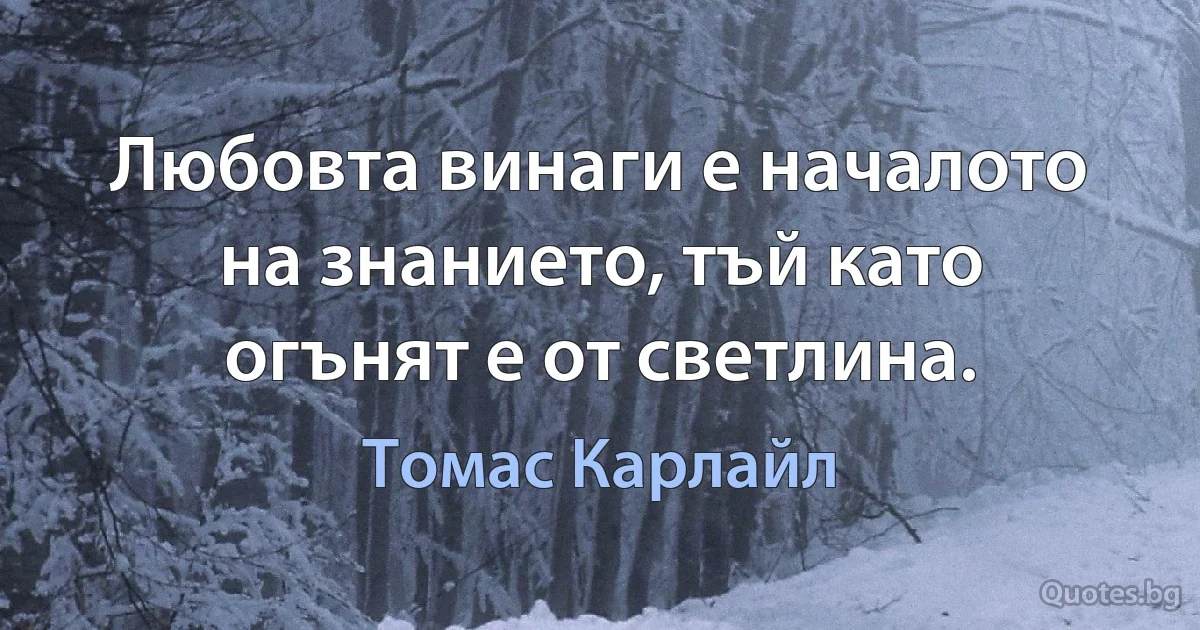 Любовта винаги е началото на знанието, тъй като огънят е от светлина. (Томас Карлайл)