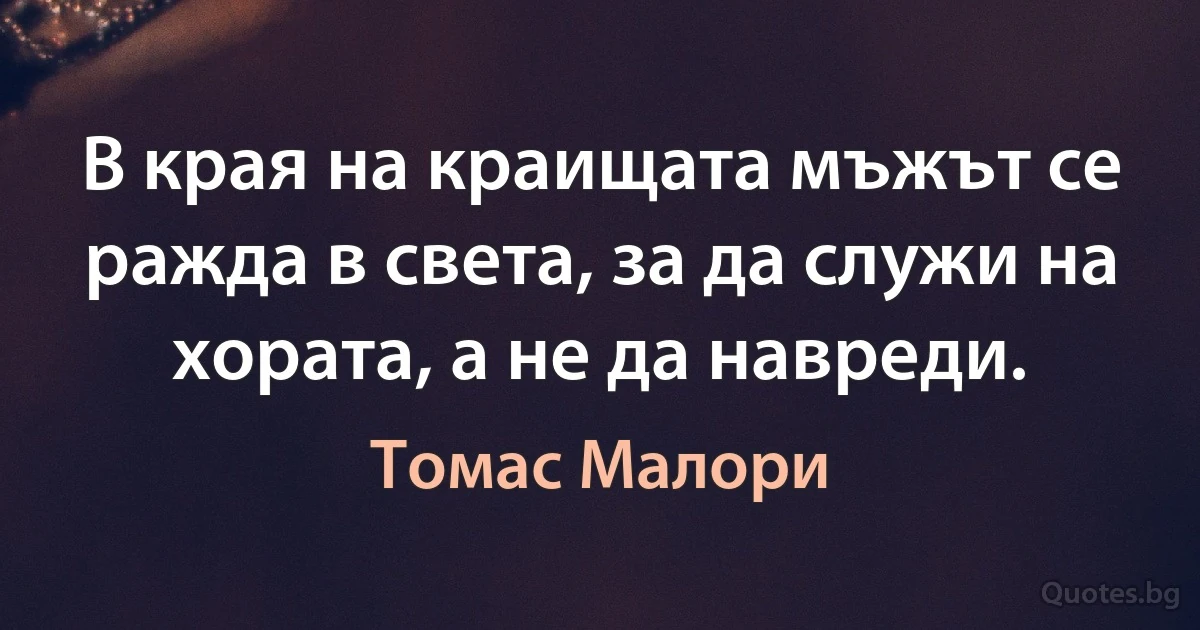 В края на краищата мъжът се ражда в света, за да служи на хората, а не да навреди. (Томас Малори)