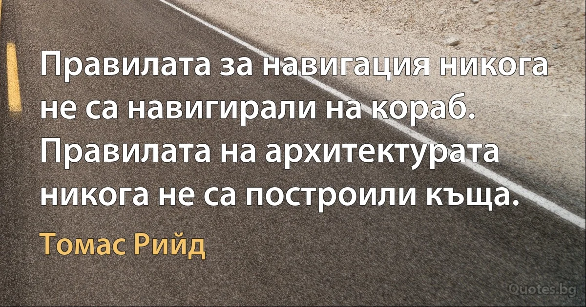 Правилата за навигация никога не са навигирали на кораб. Правилата на архитектурата никога не са построили къща. (Томас Рийд)