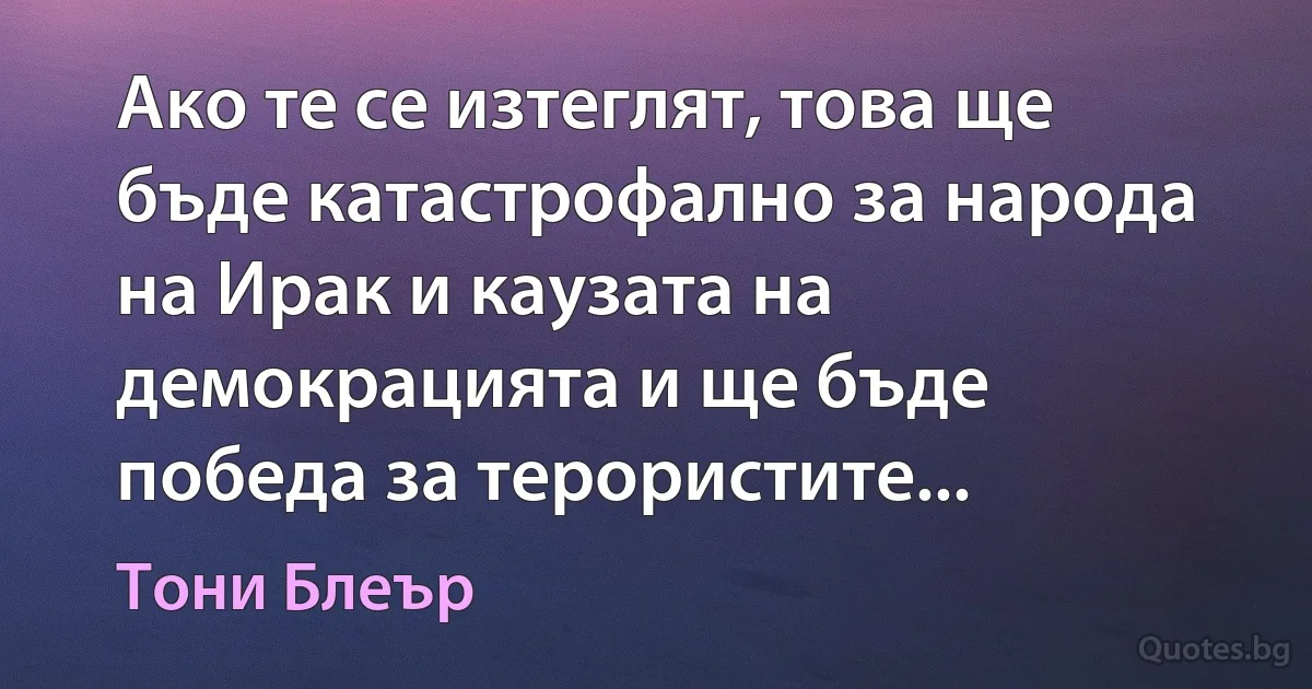 Ако те се изтеглят, това ще бъде катастрофално за народа на Ирак и каузата на демокрацията и ще бъде победа за терористите... (Тони Блеър)