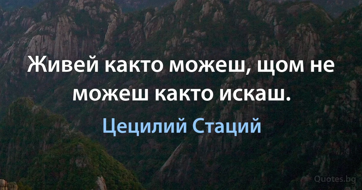 Живей както можеш, щом не можеш както искаш. (Цецилий Стаций)