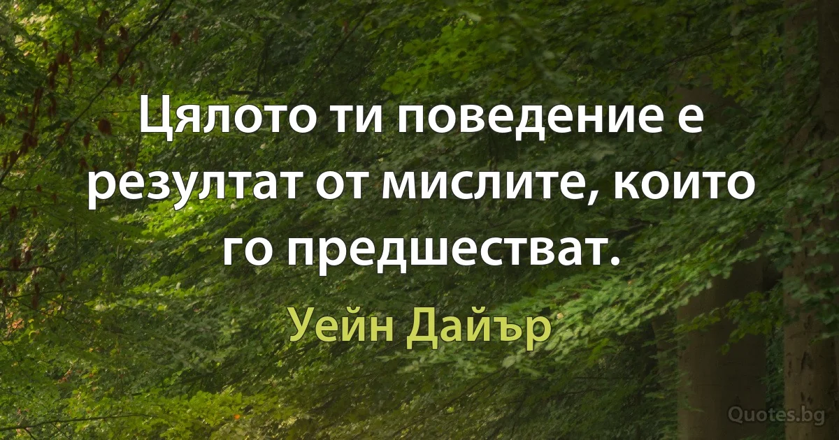 Цялото ти поведение е резултат от мислите, които го предшестват. (Уейн Дайър)