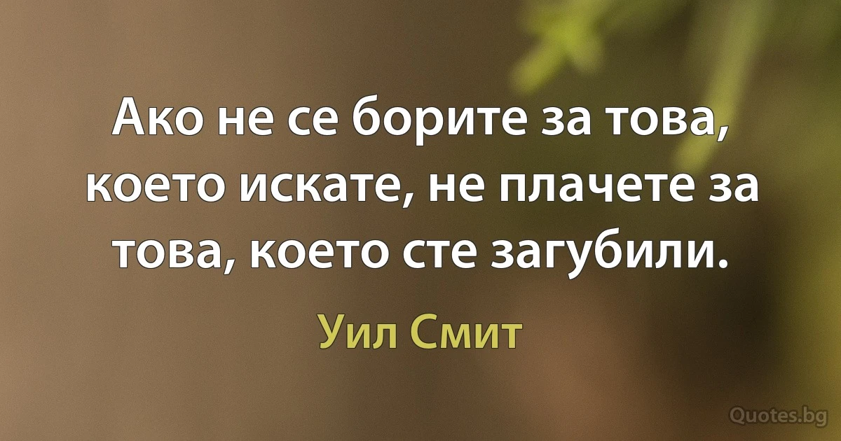 Ако не се борите за това, което искате, не плачете за това, което сте загубили. (Уил Смит)